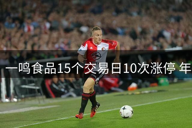 一鸣食品15个交易日10次涨停 年内股价飙升165%