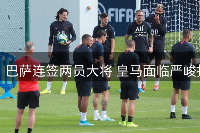 巴萨连签两员大将 皇马面临严峻挑战