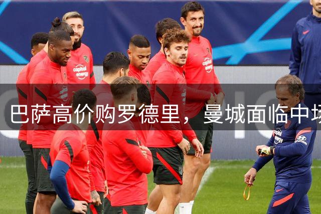 巴萨高价购罗德里，曼城面临中场重构