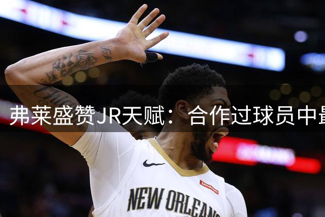 弗莱盛赞JR天赋：合作过球员中最出色前七