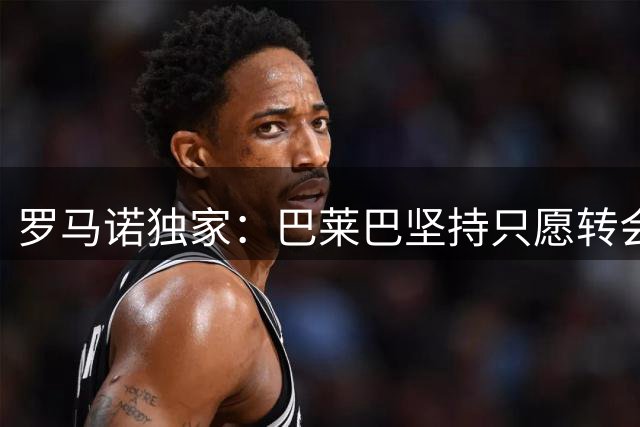 罗马诺独家：巴莱巴坚持只愿转会曼联 原有协议持续有效